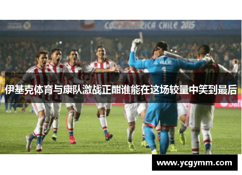 伊基克体育与康队激战正酣谁能在这场较量中笑到最后